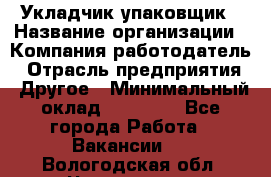 Укладчик-упаковщик › Название организации ­ Компания-работодатель › Отрасль предприятия ­ Другое › Минимальный оклад ­ 18 000 - Все города Работа » Вакансии   . Вологодская обл.,Череповец г.